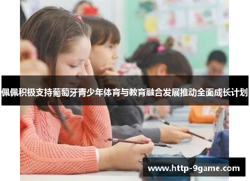 佩佩积极支持葡萄牙青少年体育与教育融合发展推动全面成长计划 佩佩积极支持葡萄牙青少年体育与教育融合发展推动全面成长计划