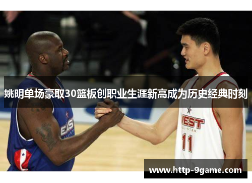 姚明单场豪取30篮板创职业生涯新高成为历史经典时刻 姚明单场豪取30篮板创职业生涯新高成为历史经典时刻
