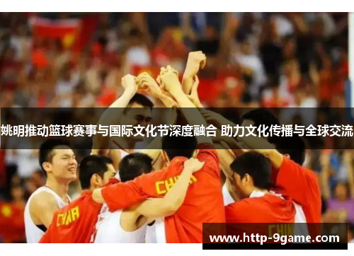 姚明推动篮球赛事与国际文化节深度融合 助力文化传播与全球交流 姚明推动篮球赛事与国际文化节深度融合 助力文化传播与全球交流