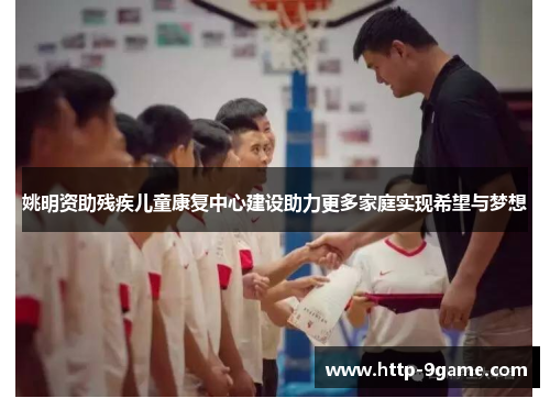 姚明资助残疾儿童康复中心建设助力更多家庭实现希望与梦想 姚明资助残疾儿童康复中心建设助力更多家庭实现希望与梦想