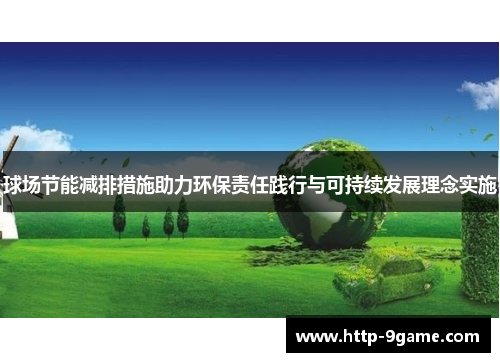 球场节能减排措施助力环保责任践行与可持续发展理念实施 球场节能减排措施助力环保责任践行与可持续发展理念实施