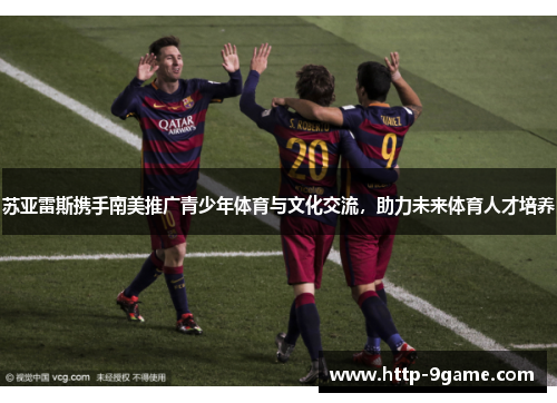 苏亚雷斯携手南美推广青少年体育与文化交流,助力未来体育人才培养 苏亚雷斯携手南美推广青少年体育与文化交流,助力未来体育人才培养