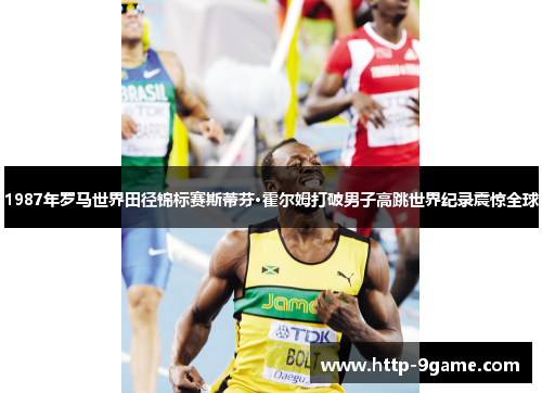 1987年罗马世界田径锦标赛斯蒂芬·霍尔姆打破男子高跳世界纪录震惊全球 1987年罗马世界田径锦标赛斯蒂芬·霍尔姆打破男子高跳世界纪录震惊全球