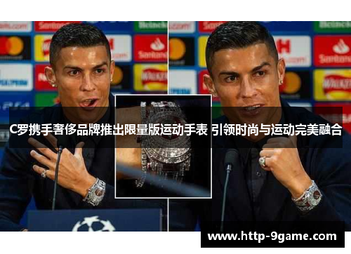 C罗携手奢侈品牌推出限量版运动手表 引领时尚与运动完美融合 C罗携手奢侈品牌推出限量版运动手表 引领时尚与运动完美融合