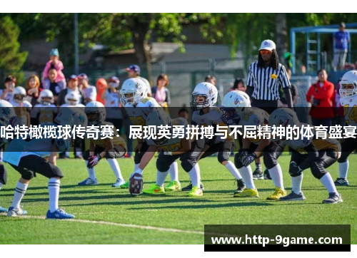 哈特橄榄球传奇赛:展现英勇拼搏与不屈精神的体育盛宴 哈特橄榄球传奇赛:展现英勇拼搏与不屈精神的体育盛宴