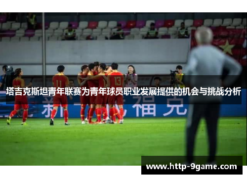 塔吉克斯坦青年联赛为青年球员职业发展提供的机会与挑战分析 塔吉克斯坦青年联赛为青年球员职业发展提供的机会与挑战分析