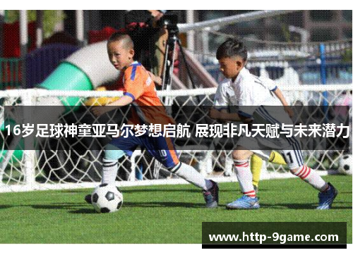 16岁足球神童亚马尔梦想启航 展现非凡天赋与未来潜力 16岁足球神童亚马尔梦想启航 展现非凡天赋与未来潜力