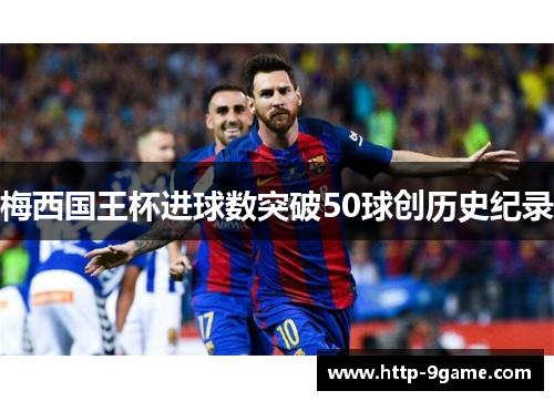 梅西国王杯进球数突破50球创历史纪录 梅西国王杯进球数突破50球创历史纪录