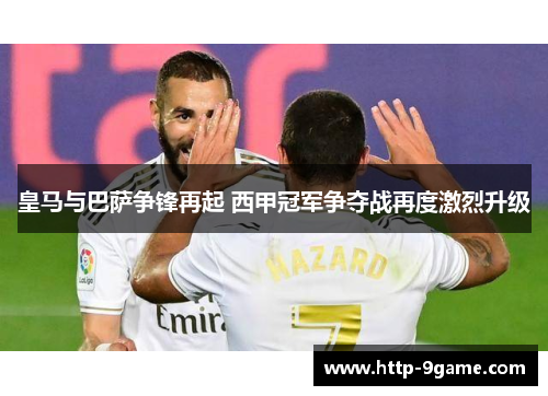 皇马与巴萨争锋再起 西甲冠军争夺战再度激烈升级 皇马与巴萨争锋再起 西甲冠军争夺战再度激烈升级