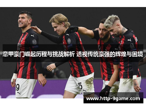 意甲豪门崛起历程与挑战解析 透视传统豪强的辉煌与困境 意甲豪门崛起历程与挑战解析 透视传统豪强的辉煌与困境