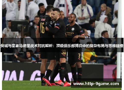 曼城与皇家马德里战术对抗解析:顶级俱乐部博弈中的复杂布局与思维碰撞 曼城与皇家马德里战术对抗解析:顶级俱乐部博弈中的复杂布局与思维碰撞