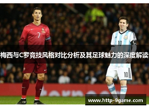 梅西与C罗竞技风格对比分析及其足球魅力的深度解读 梅西与C罗竞技风格对比分析及其足球魅力的深度解读