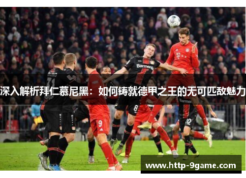 深入解析拜仁慕尼黑:如何铸就德甲之王的无可匹敌魅力 深入解析拜仁慕尼黑:如何铸就德甲之王的无可匹敌魅力