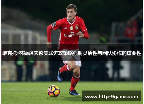 维克托·林德洛夫谈曼联进攻策略强调灵活性与团队协作的重要性 维克托·林德洛夫谈曼联进攻策略强调灵活性与团队协作的重要性