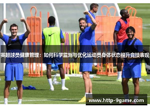 英超球员健康管理:如何科学监测与优化运动员身体状态提升竞技表现 英超球员健康管理:如何科学监测与优化运动员身体状态提升竞技表现