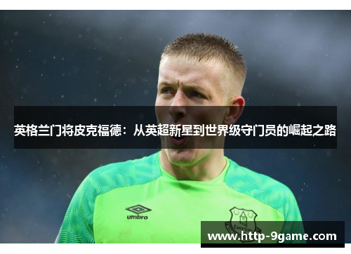 英格兰门将皮克福德:从英超新星到世界级守门员的崛起之路 英格兰门将皮克福德:从英超新星到世界级守门员的崛起之路