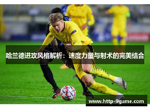 哈兰德进攻风格解析:速度力量与射术的完美结合 哈兰德进攻风格解析:速度力量与射术的完美结合