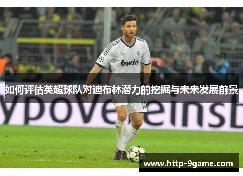 如何评估英超球队对迪布林潜力的挖掘与未来发展前景 如何评估英超球队对迪布林潜力的挖掘与未来发展前景
