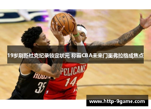 19岁刷新杜克纪录锁定状元 称霸CBA未来门面弗拉格成焦点 19岁刷新杜克纪录锁定状元 称霸CBA未来门面弗拉格成焦点