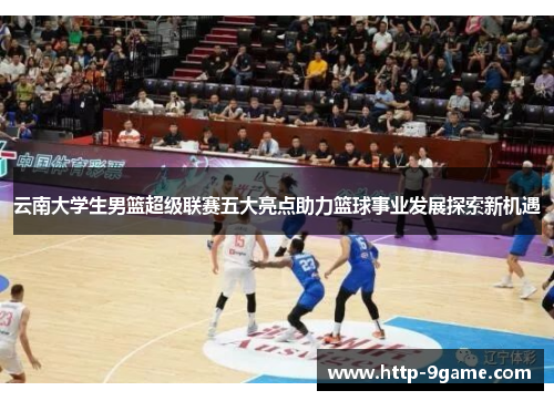 云南大学生男篮超级联赛五大亮点助力篮球事业发展探索新机遇 云南大学生男篮超级联赛五大亮点助力篮球事业发展探索新机遇