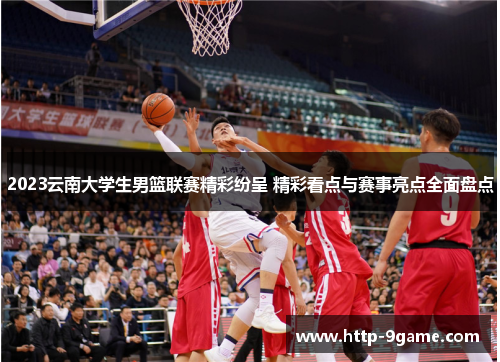 2023云南大学生男篮联赛精彩纷呈 精彩看点与赛事亮点全面盘点