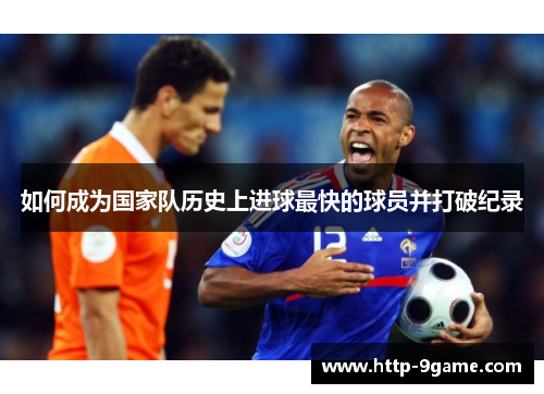 如何成为国家队历史上进球最快的球员并打破纪录 如何成为国家队历史上进球最快的球员并打破纪录