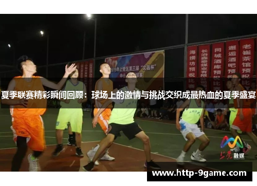 夏季联赛精彩瞬间回顾:球场上的激情与挑战交织成最热血的夏季盛宴 夏季联赛精彩瞬间回顾:球场上的激情与挑战交织成最热血的夏季盛宴