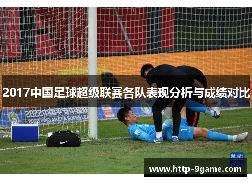 2017中国足球超级联赛各队表现分析与成绩对比 2017中国足球超级联赛各队表现分析与成绩对比