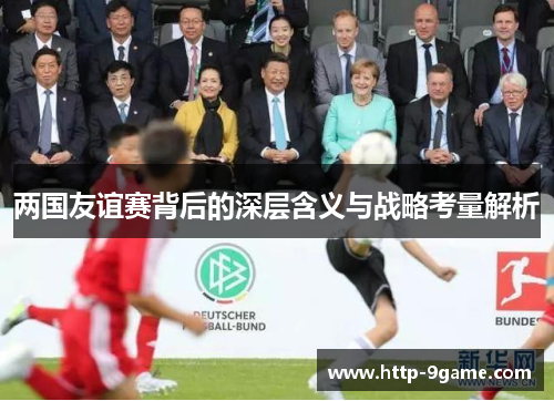 两国友谊赛背后的深层含义与战略考量解析 两国友谊赛背后的深层含义与战略考量解析