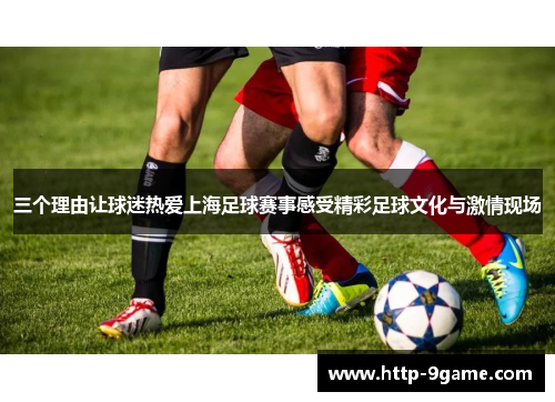 三个理由让球迷热爱上海足球赛事感受精彩足球文化与激情现场 三个理由让球迷热爱上海足球赛事感受精彩足球文化与激情现场