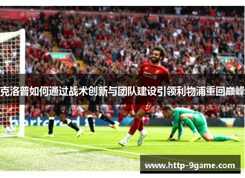 克洛普如何通过战术创新与团队建设引领利物浦重回巅峰 克洛普如何通过战术创新与团队建设引领利物浦重回巅峰