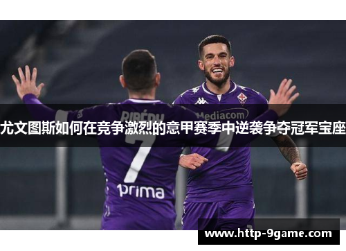 尤文图斯如何在竞争激烈的意甲赛季中逆袭争夺冠军宝座