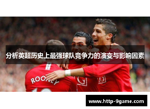 分析英超历史上最强球队竞争力的演变与影响因素 分析英超历史上最强球队竞争力的演变与影响因素