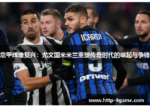 意甲辉煌复兴:尤文国米米兰重塑传奇时代的崛起与争锋 意甲辉煌复兴:尤文国米米兰重塑传奇时代的崛起与争锋