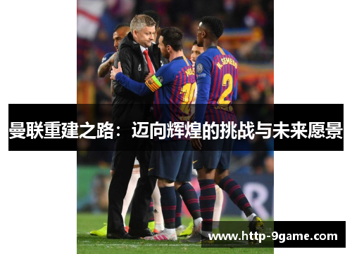 曼联重建之路:迈向辉煌的挑战与未来愿景 曼联重建之路:迈向辉煌的挑战与未来愿景