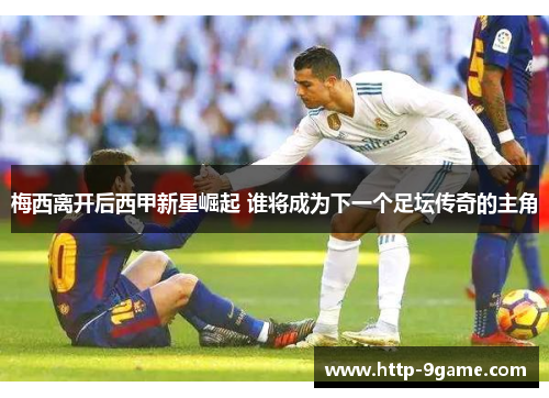 梅西离开后西甲新星崛起 谁将成为下一个足坛传奇的主角 梅西离开后西甲新星崛起 谁将成为下一个足坛传奇的主角