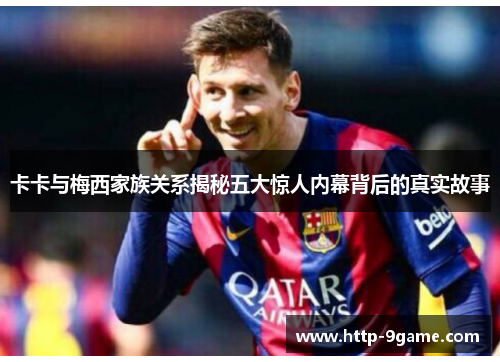 卡卡与梅西家族关系揭秘五大惊人内幕背后的真实故事 卡卡与梅西家族关系揭秘五大惊人内幕背后的真实故事
