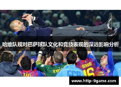 哈维队规对巴萨球队文化和竞技表现的深远影响分析 哈维队规对巴萨球队文化和竞技表现的深远影响分析