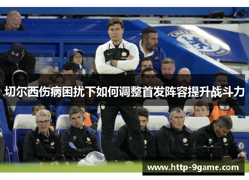 切尔西伤病困扰下如何调整首发阵容提升战斗力 切尔西伤病困扰下如何调整首发阵容提升战斗力