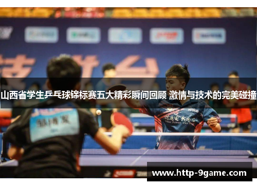 山西省学生乒乓球锦标赛五大精彩瞬间回顾 激情与技术的完美碰撞 山西省学生乒乓球锦标赛五大精彩瞬间回顾 激情与技术的完美碰撞
