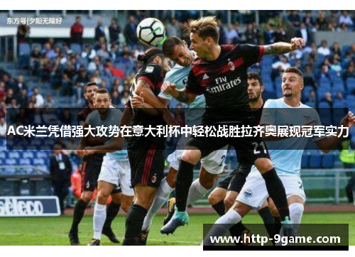 AC米兰凭借强大攻势在意大利杯中轻松战胜拉齐奥展现冠军实力 AC米兰凭借强大攻势在意大利杯中轻松战胜拉齐奥展现冠军实力