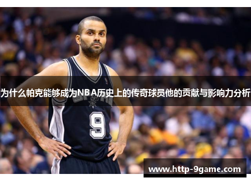 为什么帕克能够成为NBA历史上的传奇球员他的贡献与影响力分析 为什么帕克能够成为NBA历史上的传奇球员他的贡献与影响力分析