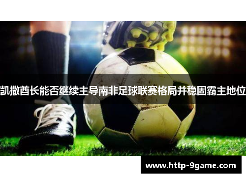 凯撒酋长能否继续主导南非足球联赛格局并稳固霸主地位 凯撒酋长能否继续主导南非足球联赛格局并稳固霸主地位