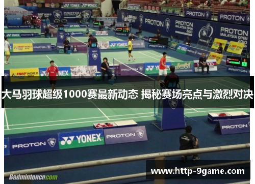 大马羽球超级1000赛最新动态 揭秘赛场亮点与激烈对决 大马羽球超级1000赛最新动态 揭秘赛场亮点与激烈对决