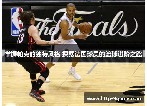 掌握帕克的独特风格 探索法国球员的篮球进阶之路