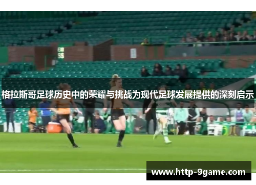 格拉斯哥足球历史中的荣耀与挑战为现代足球发展提供的深刻启示 格拉斯哥足球历史中的荣耀与挑战为现代足球发展提供的深刻启示