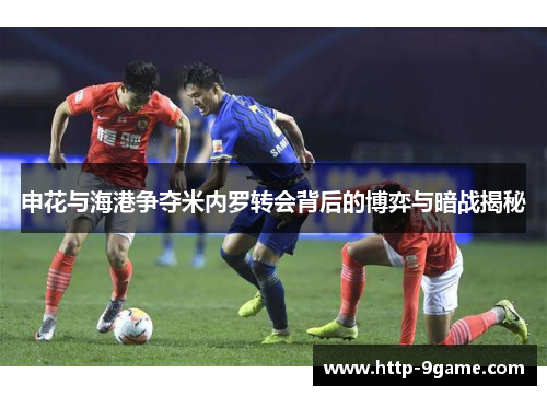 申花与海港争夺米内罗转会背后的博弈与暗战揭秘 申花与海港争夺米内罗转会背后的博弈与暗战揭秘