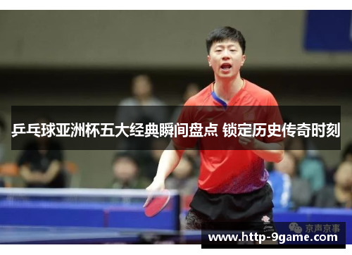 乒乓球亚洲杯五大经典瞬间盘点 锁定历史传奇时刻 乒乓球亚洲杯五大经典瞬间盘点 锁定历史传奇时刻