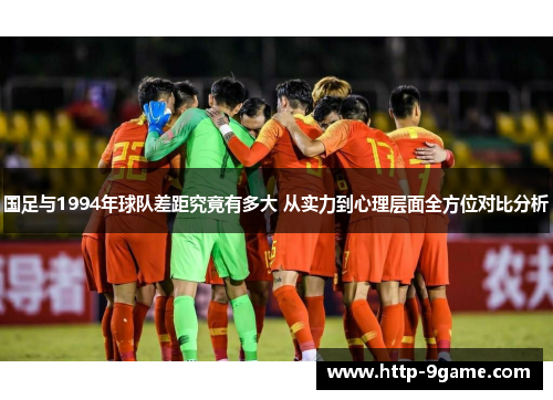 国足与1994年球队差距究竟有多大 从实力到心理层面全方位对比分析 国足与1994年球队差距究竟有多大 从实力到心理层面全方位对比分析