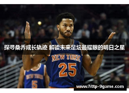 探寻桑乔成长轨迹 解读未来足坛最耀眼的明日之星 探寻桑乔成长轨迹 解读未来足坛最耀眼的明日之星